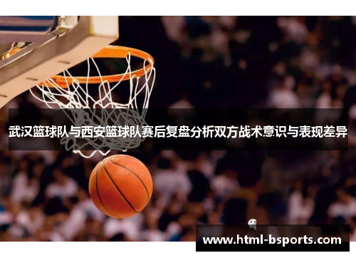 武汉篮球队与西安篮球队赛后复盘分析双方战术意识与表现差异