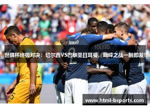世俱杯终极对决：切尔西VS巴黎圣日耳曼，巅峰之战一触即发！
