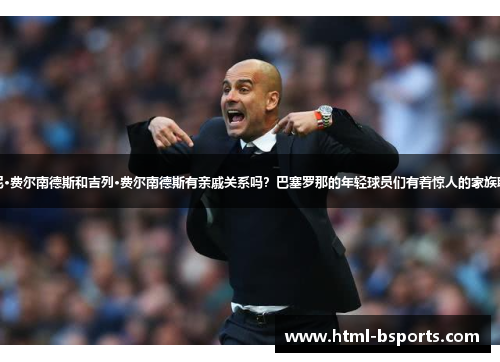 托尼·费尔南德斯和吉列·费尔南德斯有亲戚关系吗？巴塞罗那的年轻球员们有着惊人的家族联系