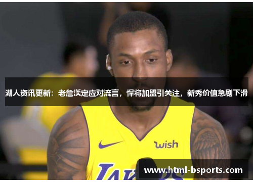 湖人资讯更新：老詹淡定应对流言，悍将加盟引关注，新秀价值急剧下滑