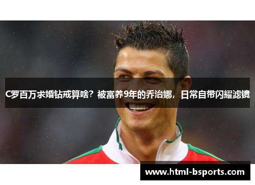 C罗百万求婚钻戒算啥？被富养9年的乔治娜，日常自带闪耀滤镜